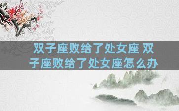 双子座败给了处女座 双子座败给了处女座怎么办